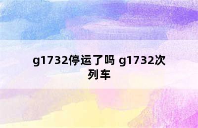 g1732停运了吗 g1732次列车